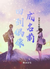 回到偶像成名前txt小说免费阅读全文